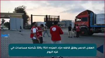 الهلال الأحمر يطلق قافلة «زاد العزة» الـ15 بـ220 شاحنة مساعدات إلى غزة اليوم